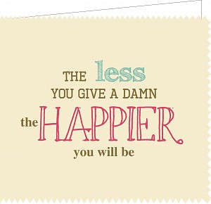 The less you give a damn the happier you will be,,,